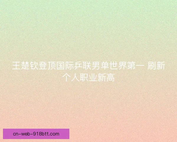 王楚钦登顶国际乒联男单世界第一 刷新个人职业新高