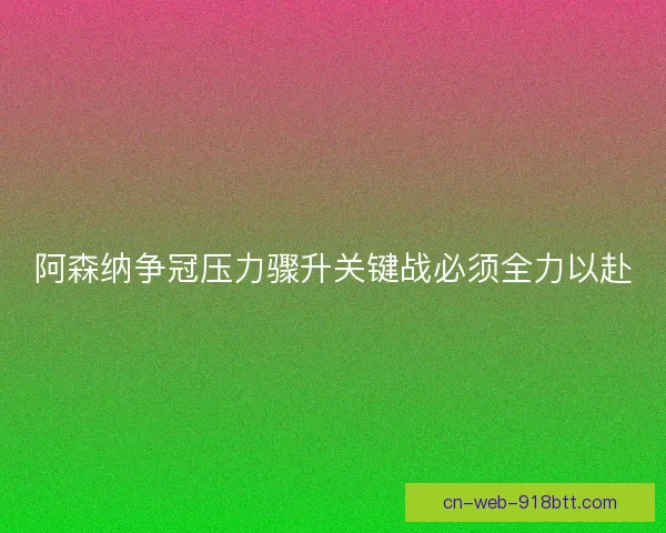 阿森纳争冠压力骤升关键战必须全力以赴 阿森纳争冠压力骤升关键战必须全力以赴