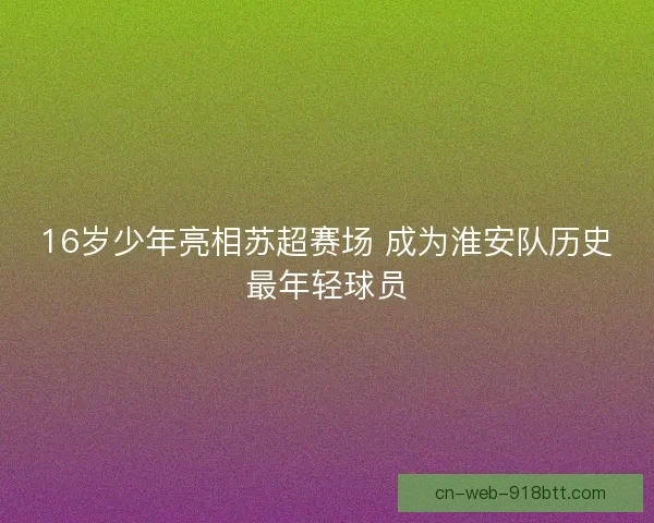 16岁少年亮相苏超赛场 成为淮安队历史最年轻球员
