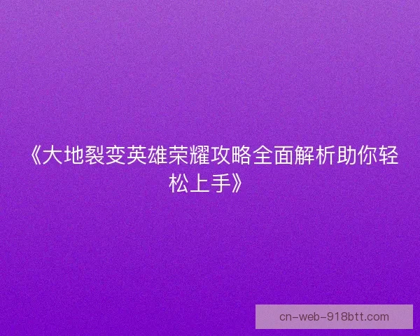 《大地裂变英雄荣耀攻略全面解析助你轻松上手》 《大地裂变英雄荣耀攻略全面解析助你轻松上手》