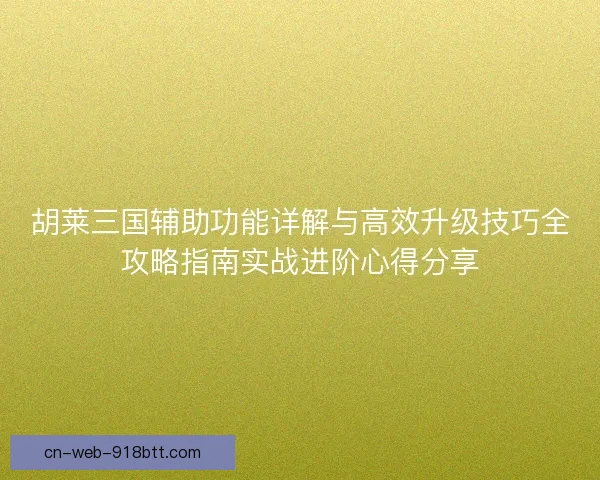 胡莱三国辅助功能详解与高效升级技巧全攻略指南实战进阶心得分享