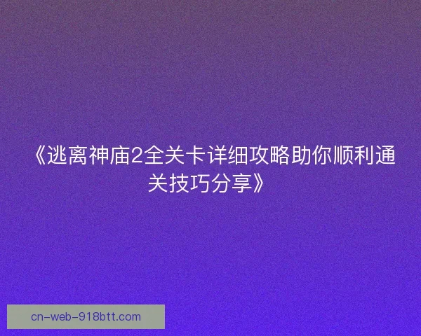 《逃离神庙2全关卡详细攻略助你顺利通关技巧分享》