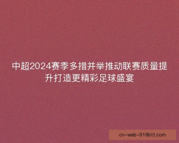 中超2024赛季多措并举推动联赛质量提升打造更精彩足球盛宴 中超2024赛季多措并举推动联赛质量提升打造更精彩足球盛宴