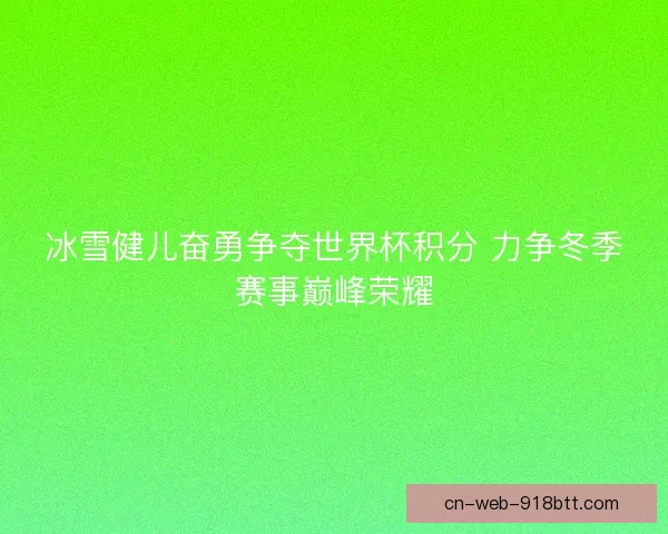 冰雪健儿奋勇争夺世界杯积分 力争冬季赛事巅峰荣耀