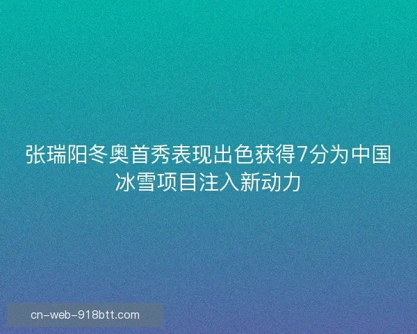 张瑞阳冬奥首秀表现出色获得7分为中国冰雪项目注入新动力