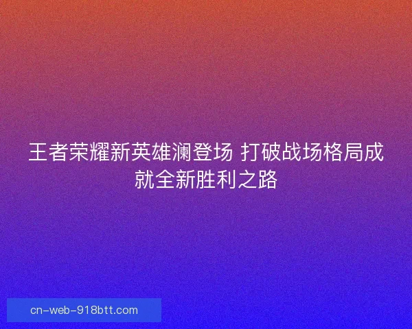 王者荣耀新英雄澜登场 打破战场格局成就全新胜利之路