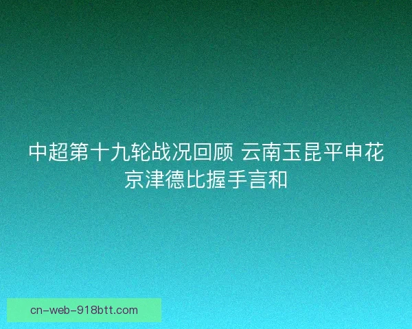 中超第十九轮战况回顾 云南玉昆平申花京津德比握手言和