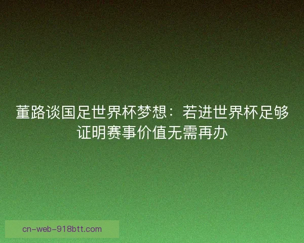 董路谈国足世界杯梦想：若进世界杯足够证明赛事价值无需再办