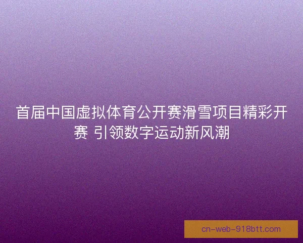 首届中国虚拟体育公开赛滑雪项目精彩开赛 引领数字运动新风潮