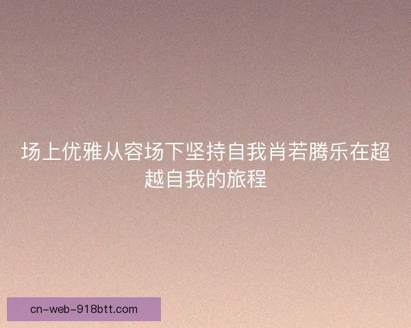 场上优雅从容场下坚持自我肖若腾乐在超越自我的旅程