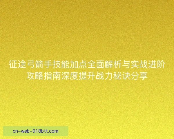 征途弓箭手技能加点全面解析与实战进阶攻略指南深度提升战力秘诀分享
