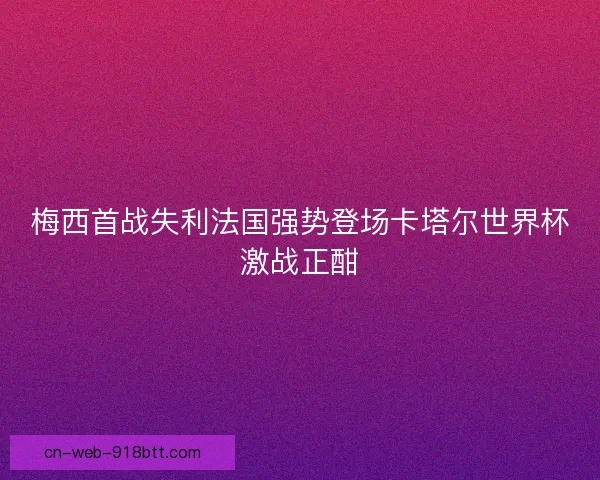 梅西首战失利法国强势登场卡塔尔世界杯激战正酣