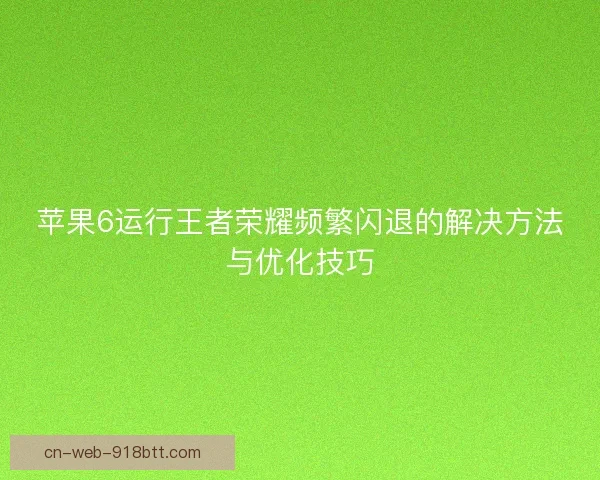 苹果6运行王者荣耀频繁闪退的解决方法与优化技巧 苹果6运行王者荣耀频繁闪退的解决方法与优化技巧