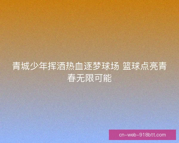 青城少年挥洒热血逐梦球场 篮球点亮青春无限可能