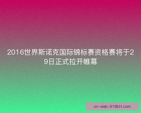 2016世界斯诺克国际锦标赛资格赛将于29日正式拉开帷幕 2016世界斯诺克国际锦标赛资格赛将于29日正式拉开帷幕