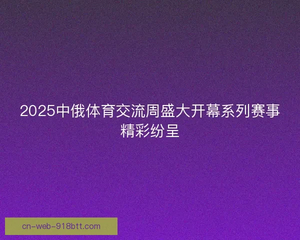 2025中俄体育交流周盛大开幕系列赛事精彩纷呈 2025中俄体育交流周盛大开幕系列赛事精彩纷呈