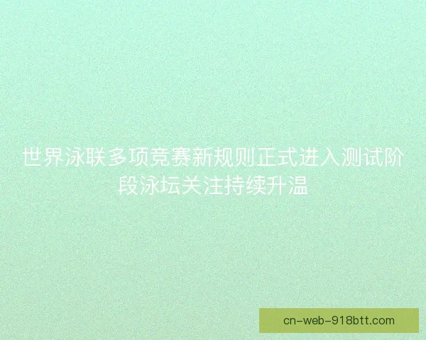 世界泳联多项竞赛新规则正式进入测试阶段泳坛关注持续升温 世界泳联多项竞赛新规则正式进入测试阶段泳坛关注持续升温