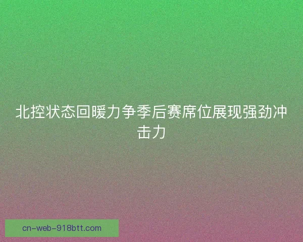北控状态回暖力争季后赛席位展现强劲冲击力 北控状态回暖力争季后赛席位展现强劲冲击力