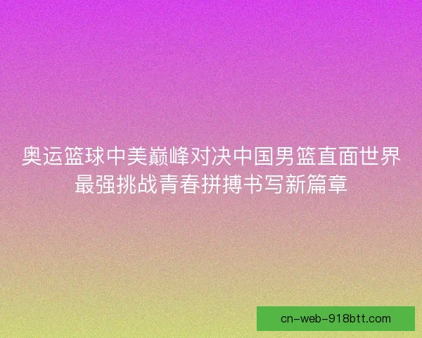 奥运篮球中美巅峰对决中国男篮直面世界最强挑战青春拼搏书写新篇章