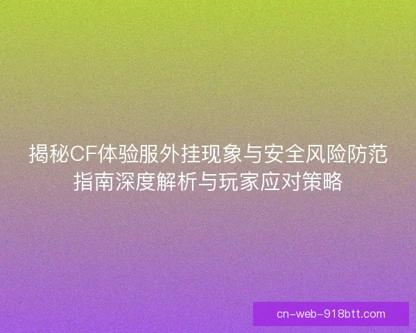 揭秘CF体验服外挂现象与安全风险防范指南深度解析与玩家应对策略 揭秘CF体验服外挂现象与安全风险防范指南深度解析与玩家应对策略