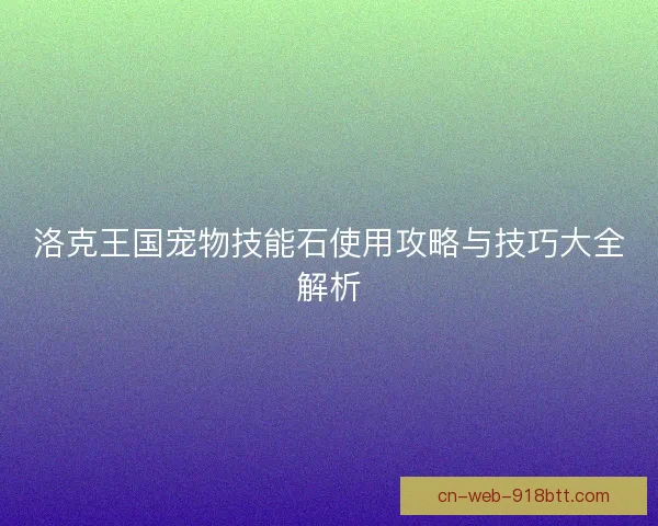 洛克王国宠物技能石使用攻略与技巧大全解析 洛克王国宠物技能石使用攻略与技巧大全解析