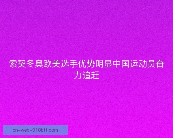 索契冬奥欧美选手优势明显中国运动员奋力追赶 索契冬奥欧美选手优势明显中国运动员奋力追赶